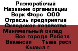 Разнорабочий › Название организации ­ Ворк Форс, ООО › Отрасль предприятия ­ Складское хозяйство › Минимальный оклад ­ 27 000 - Все города Работа » Вакансии   . Тыва респ.,Кызыл г.